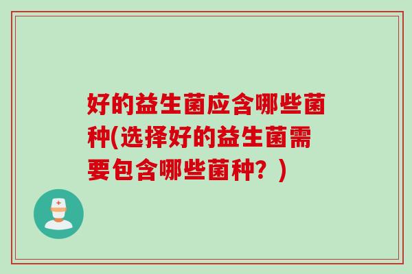 好的益生菌应含哪些菌种(选择好的益生菌需要包含哪些菌种？)