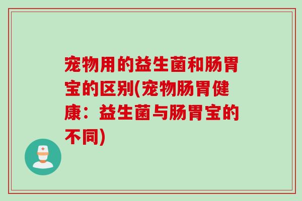 宠物用的益生菌和肠胃宝的区别(宠物肠胃健康：益生菌与肠胃宝的不同)