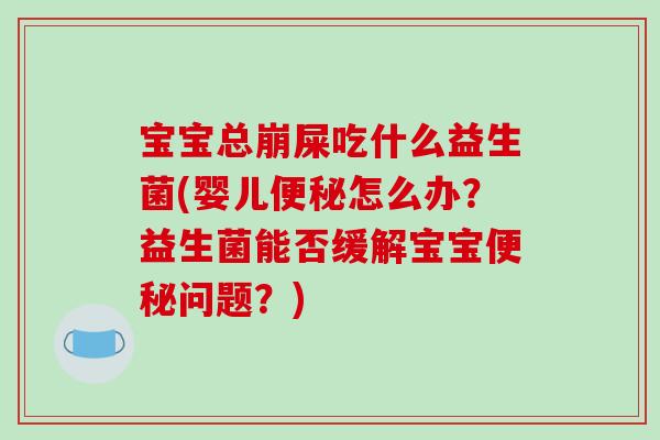 宝宝总崩屎吃什么益生菌(婴儿便秘怎么办？益生菌能否缓解宝宝便秘问题？)