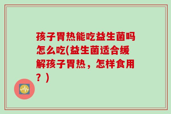 孩子胃热能吃益生菌吗怎么吃(益生菌适合缓解孩子胃热，怎样食用？)