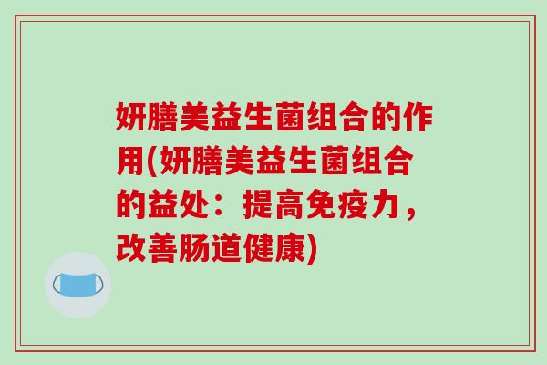 妍膳美益生菌组合的作用(妍膳美益生菌组合的益处：提高免疫力，改善肠道健康)
