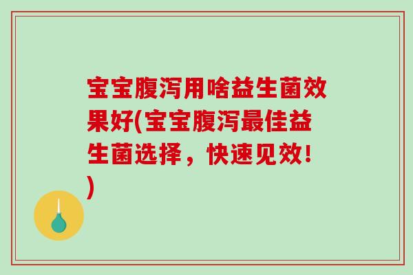 宝宝腹泻用啥益生菌效果好(宝宝腹泻最佳益生菌选择，快速见效！)