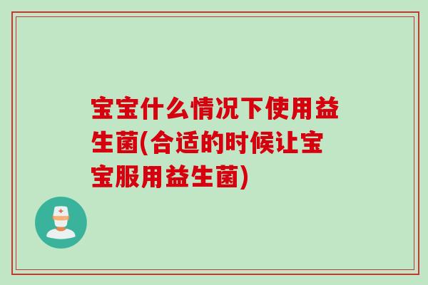 宝宝什么情况下使用益生菌(合适的时候让宝宝服用益生菌)