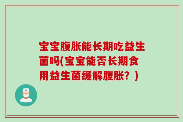 宝宝腹胀能长期吃益生菌吗(宝宝能否长期食用益生菌缓解腹胀？)