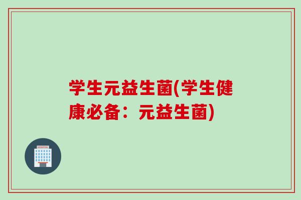 学生元益生菌(学生健康必备:元益生菌) 学生元益生菌(学生健康必备:元益生菌)