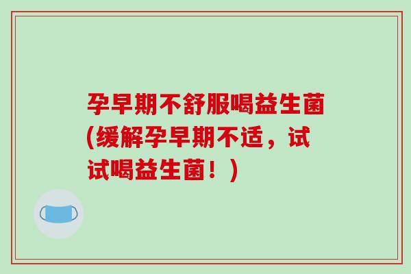 孕早期不舒服喝益生菌(缓解孕早期不适，试试喝益生菌！)