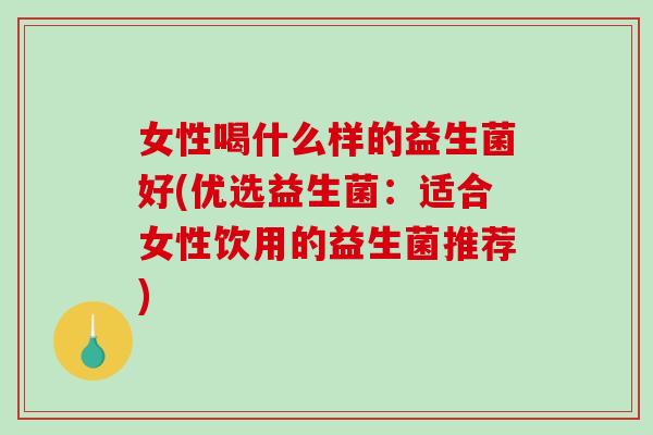 女性喝什么样的益生菌好(优选益生菌:适合女性饮用的益生菌推荐) 女性喝什么样的益生菌好(优选益生菌:适合女性饮用的益生菌推荐)