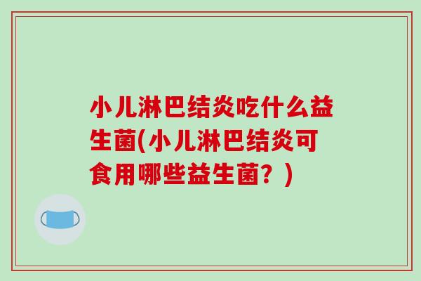 小儿淋巴结炎吃什么益生菌(小儿淋巴结炎可食用哪些益生菌？)