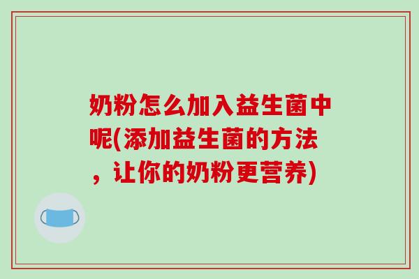 奶粉怎么加入益生菌中呢(添加益生菌的方法，让你的奶粉更营养)