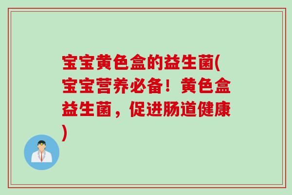 宝宝黄色盒的益生菌(宝宝营养必备！黄色盒益生菌，促进肠道健康)