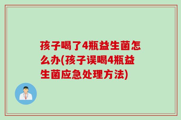 孩子喝了4瓶益生菌怎么办(孩子误喝4瓶益生菌应急处理方法)