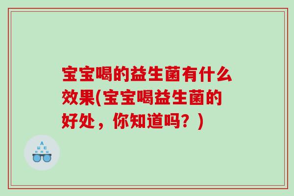 宝宝喝的益生菌有什么效果(宝宝喝益生菌的好处，你知道吗？)