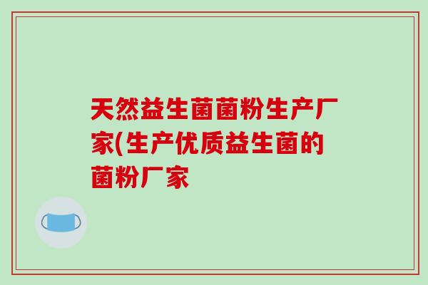 天然益生菌菌粉生产厂家(生产优质益生菌的菌粉厂家