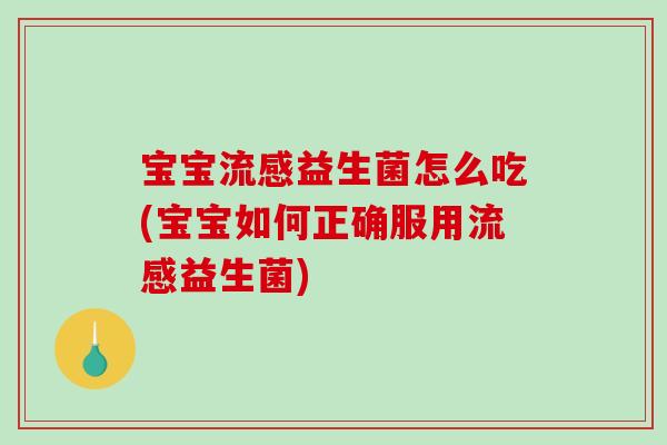 宝宝流感益生菌怎么吃(宝宝如何正确服用流感益生菌)