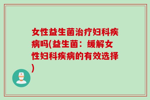 女性益生菌治疗妇科疾病吗(益生菌：缓解女性妇科疾病的有效选择)