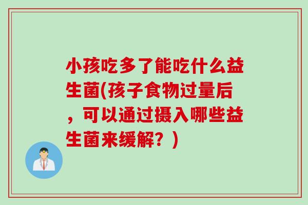 小孩吃多了能吃什么益生菌(孩子食物过量后，可以通过摄入哪些益生菌来缓解？)