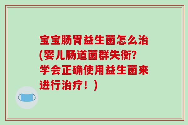 宝宝肠胃益生菌怎么治(婴儿肠道菌群失衡？学会正确使用益生菌来进行治疗！)