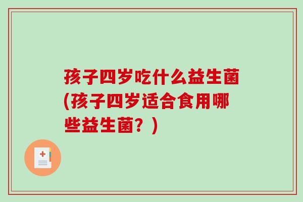 孩子四岁吃什么益生菌(孩子四岁适合食用哪些益生菌？)