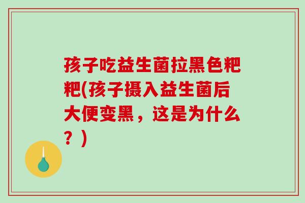 孩子吃益生菌拉黑色粑粑(孩子摄入益生菌后大便变黑,这是为什么?) 孩子吃益生菌拉黑色粑粑(孩子摄入益生菌后大便变黑,这是为什么?)