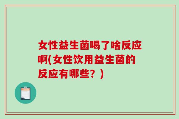 女性益生菌喝了啥反应啊(女性饮用益生菌的反应有哪些?) 女性益生菌喝了啥反应啊(女性饮用益生菌的反应有哪些?)