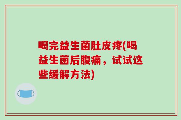 喝完益生菌肚皮疼(喝益生菌后，试试这些缓解方法)