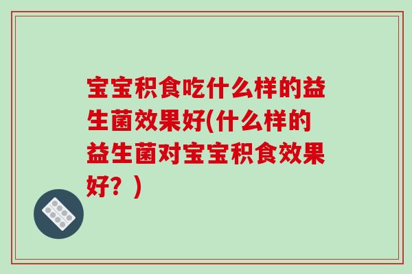 宝宝积食吃什么样的益生菌效果好(什么样的益生菌对宝宝积食效果好？)