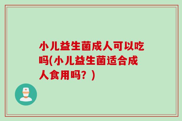 小儿益生菌成人可以吃吗(小儿益生菌适合成人食用吗？)