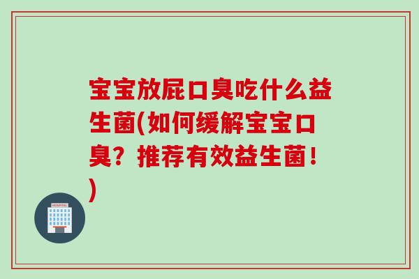 宝宝放屁口臭吃什么益生菌(如何缓解宝宝口臭？推荐有效益生菌！)