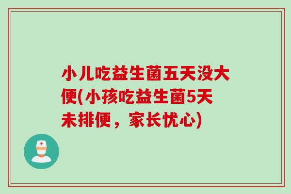 小儿吃益生菌五天没大便(小孩吃益生菌5天未排便，家长忧心)