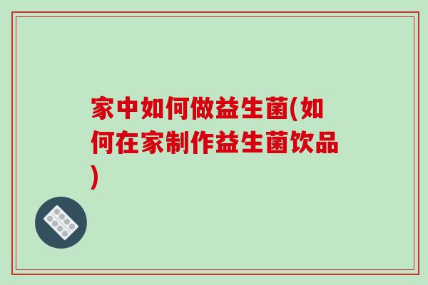 家中如何做益生菌(如何在家制作益生菌饮品)