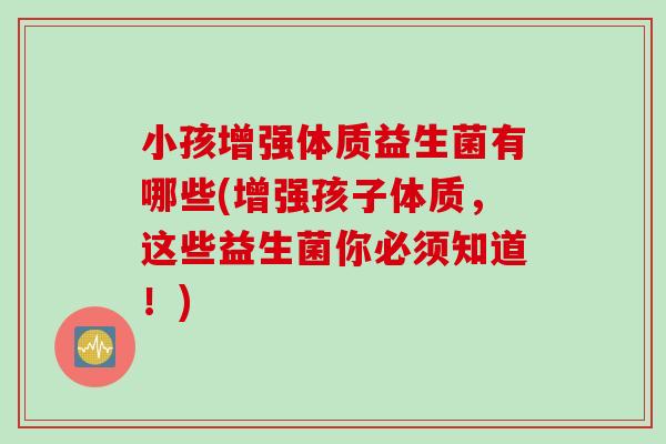 小孩增强体质益生菌有哪些(增强孩子体质，这些益生菌你必须知道！)