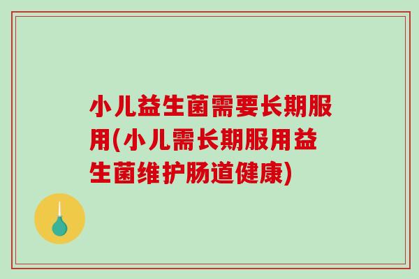 小儿益生菌需要长期服用(小儿需长期服用益生菌维护肠道健康)