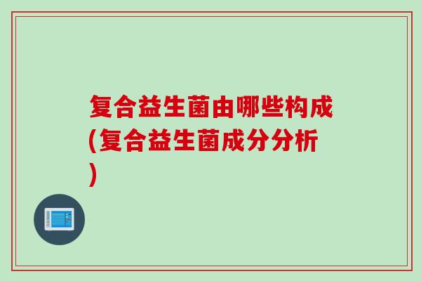 复合益生菌由哪些构成(复合益生菌成分分析)