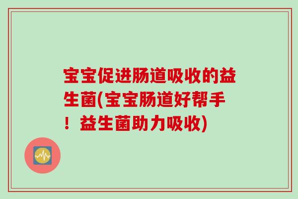 宝宝促进肠道吸收的益生菌(宝宝肠道好帮手！益生菌助力吸收)