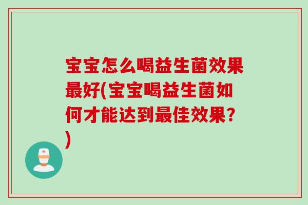 宝宝怎么喝益生菌效果最好(宝宝喝益生菌如何才能达到最佳效果？)