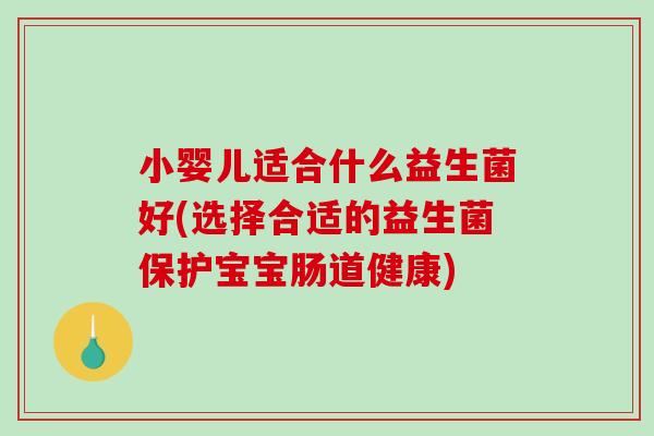 小婴儿适合什么益生菌好(选择合适的益生菌保护宝宝肠道健康)