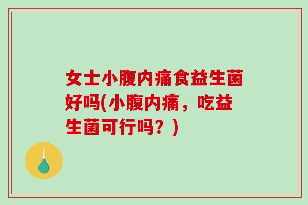 女士小腹内痛食益生菌好吗(小腹内痛，吃益生菌可行吗？)