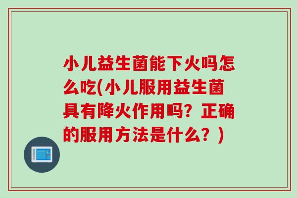 小儿益生菌能下火吗怎么吃(小儿服用益生菌具有降火作用吗?正确的服用方法是什么?) 小儿益生菌能下火吗怎么吃(小儿服用益生菌具有降火作用吗?正确的服用方法是什么?)