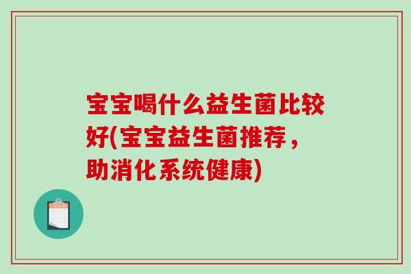 宝宝喝什么益生菌比较好(宝宝益生菌推荐，助消化系统健康)