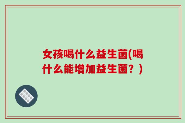 女孩喝什么益生菌(喝什么能增加益生菌？)