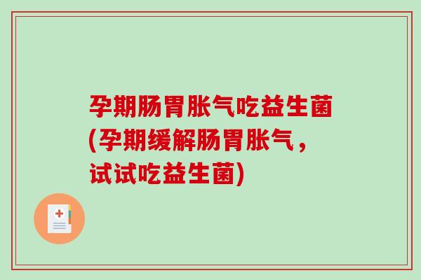 孕期肠胃胀气吃益生菌(孕期缓解肠胃胀气，试试吃益生菌)