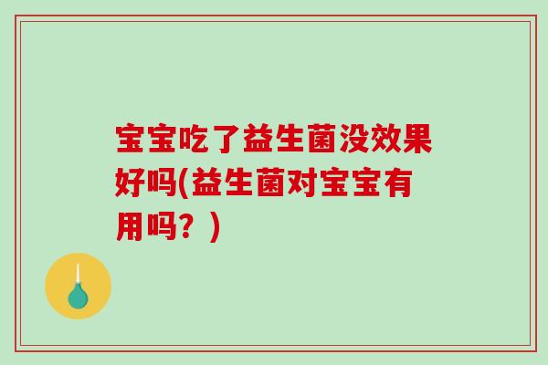 宝宝吃了益生菌没效果好吗(益生菌对宝宝有用吗？)