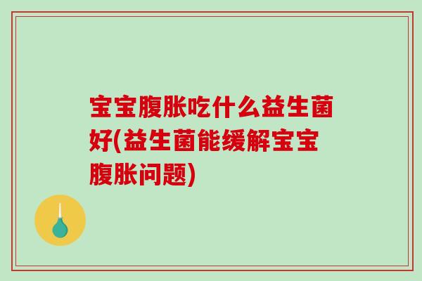 宝宝腹胀吃什么益生菌好(益生菌能缓解宝宝腹胀问题)