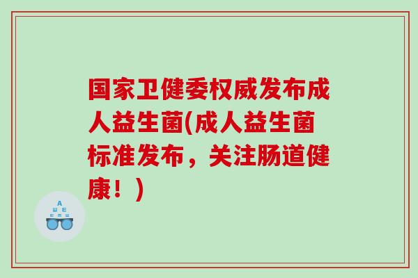 国家卫健委权威发布成人益生菌(成人益生菌标准发布，关注肠道健康！)