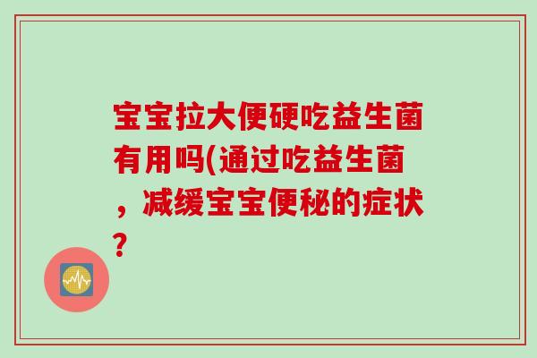 宝宝拉大便硬吃益生菌有用吗(通过吃益生菌，减缓宝宝便秘的症状？