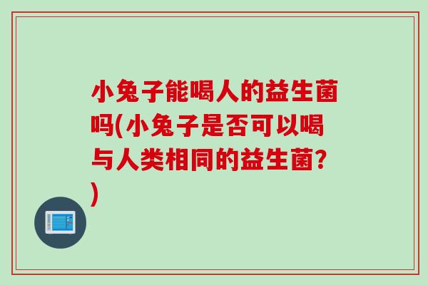 小兔子能喝人的益生菌吗(小兔子是否可以喝与人类相同的益生菌?) 小兔子能喝人的益生菌吗(小兔子是否可以喝与人类相同的益生菌?)