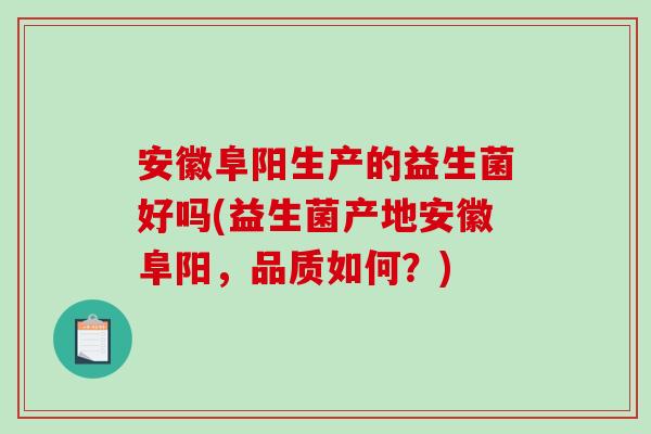 安徽阜阳生产的益生菌好吗(益生菌产地安徽阜阳，品质如何？)