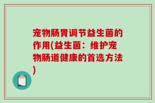 宠物肠胃调节益生菌的作用(益生菌：维护宠物肠道健康的首选方法)