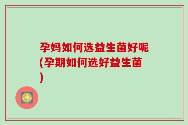 孕妈如何选益生菌好呢(孕期如何选好益生菌)