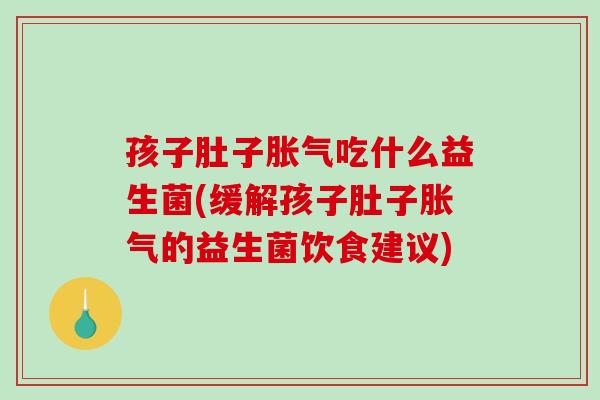 孩子肚子胀气吃什么益生菌(缓解孩子肚子胀气的益生菌饮食建议)
